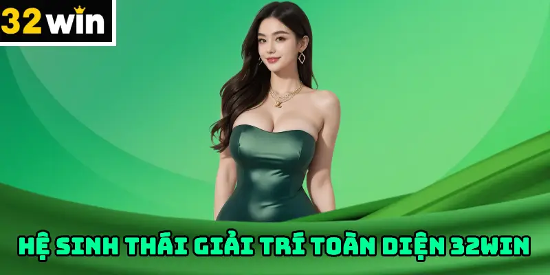 HỆ SINH THÁI GIẢI TRÍ TOÀN DIỆN 32WIN